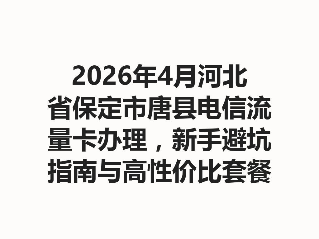 2026年4月河北省保定市唐县电信流量卡办理，新手避坑指南与高性价比套餐推荐