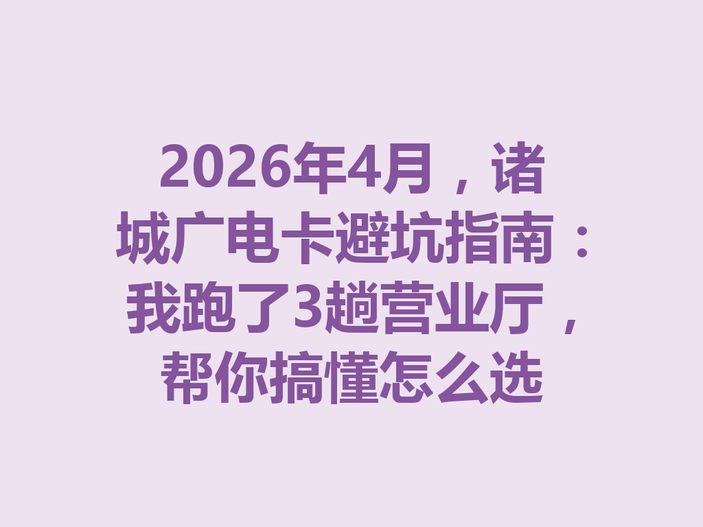 2026年4月，诸城广电卡避坑指南：我跑了3趟营业厅，帮你搞懂怎么选