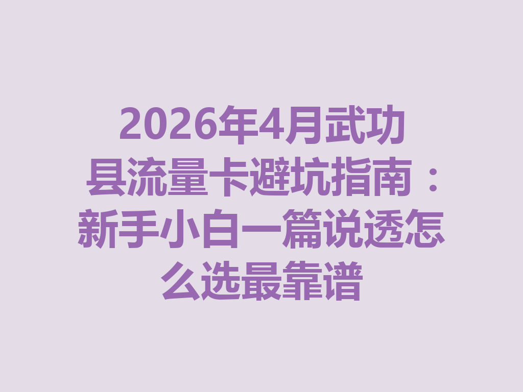 2026年4月武功县流量卡避坑指南：新手小白一篇说透怎么选最靠谱