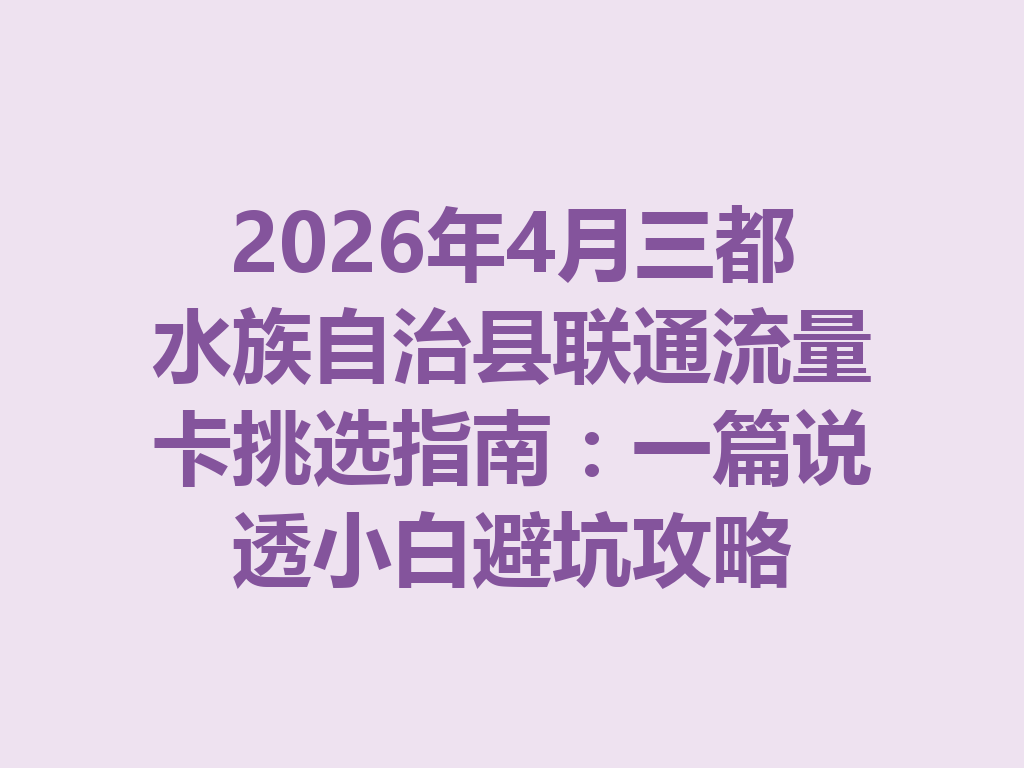2026年4月三都水族自治县联通流量卡挑选指南：一篇说透小白避坑攻略
