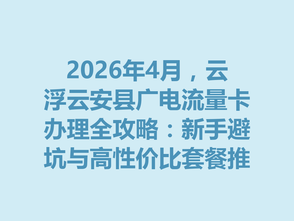 2026年4月，云浮云安县广电流量卡办理全攻略：新手避坑与高性价比套餐推荐