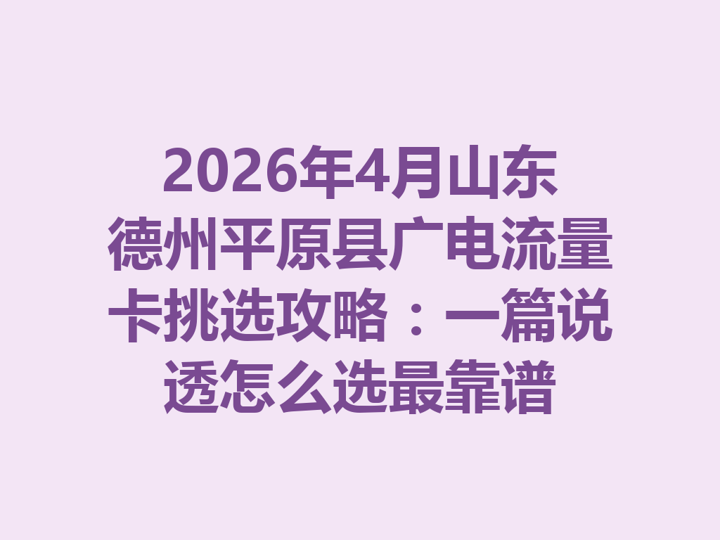 2026年4月山东德州平原县广电流量卡挑选攻略：一篇说透怎么选最靠谱