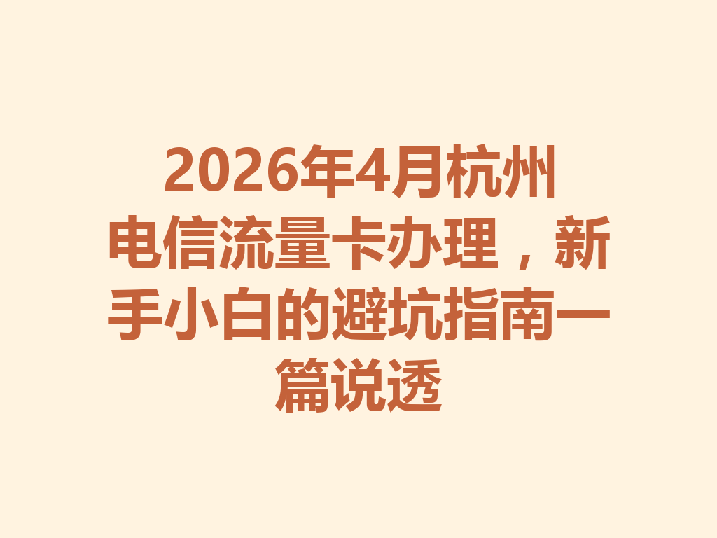 2026年4月杭州电信流量卡办理，新手小白的避坑指南一篇说透