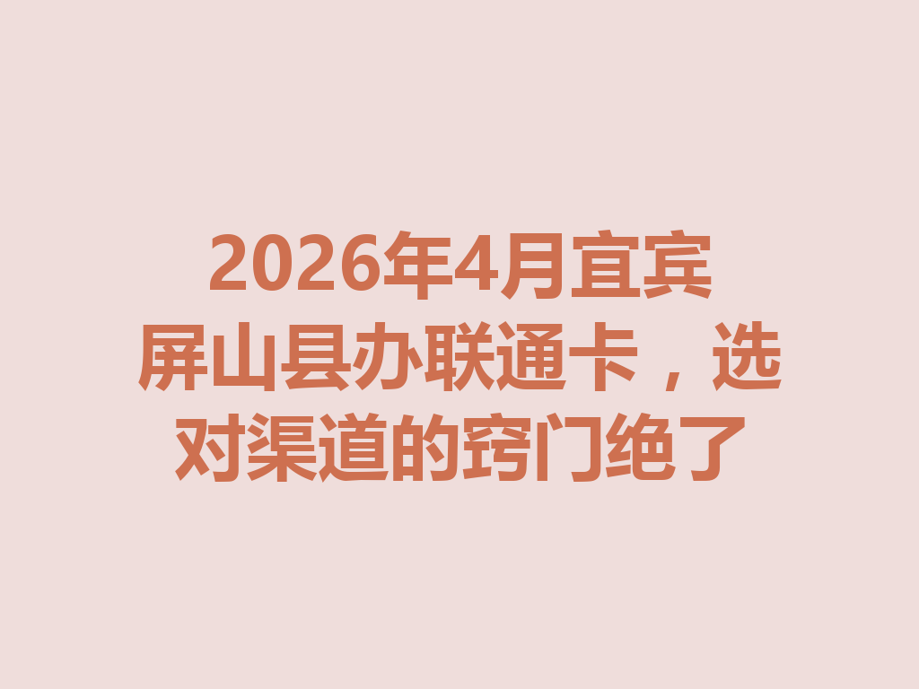 2026年4月宜宾屏山县办联通卡，选对渠道的窍门绝了