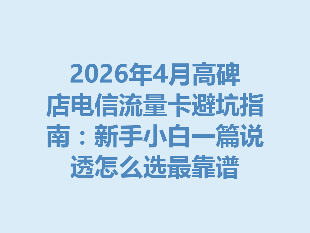 2026年4月高碑店电信流量卡避坑指南：新手小白一篇说透怎么选最靠谱