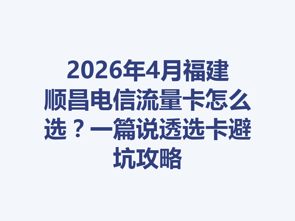 2026年4月福建顺昌电信流量卡怎么选？一篇说透选卡避坑攻略