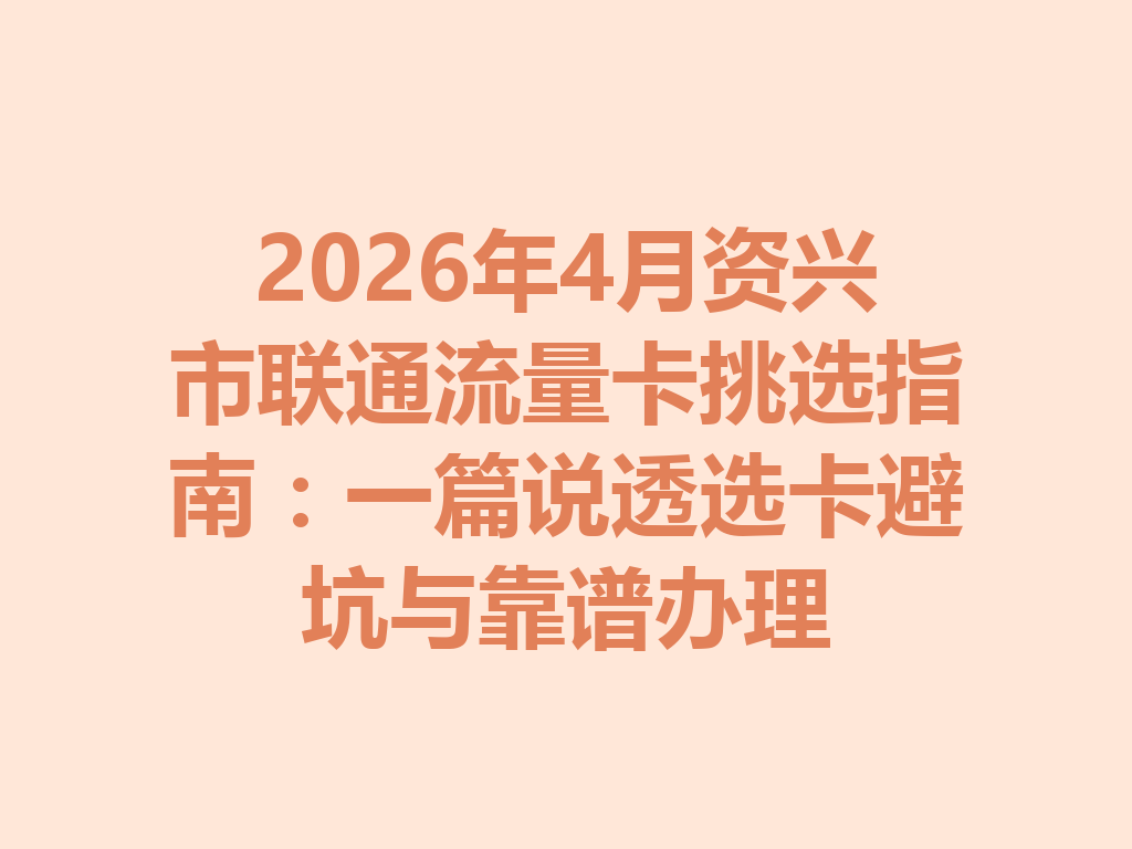 2026年4月资兴市联通流量卡挑选指南：一篇说透选卡避坑与靠谱办理