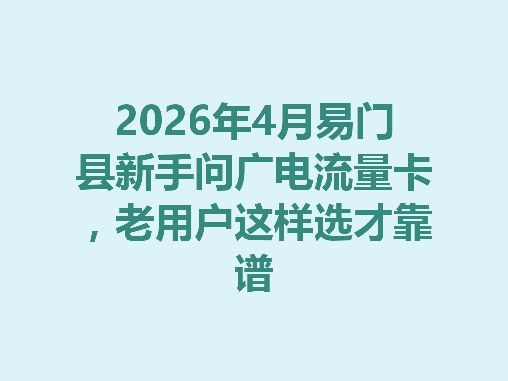 2026年4月易门县新手问广电流量卡，老用户这样选才靠谱