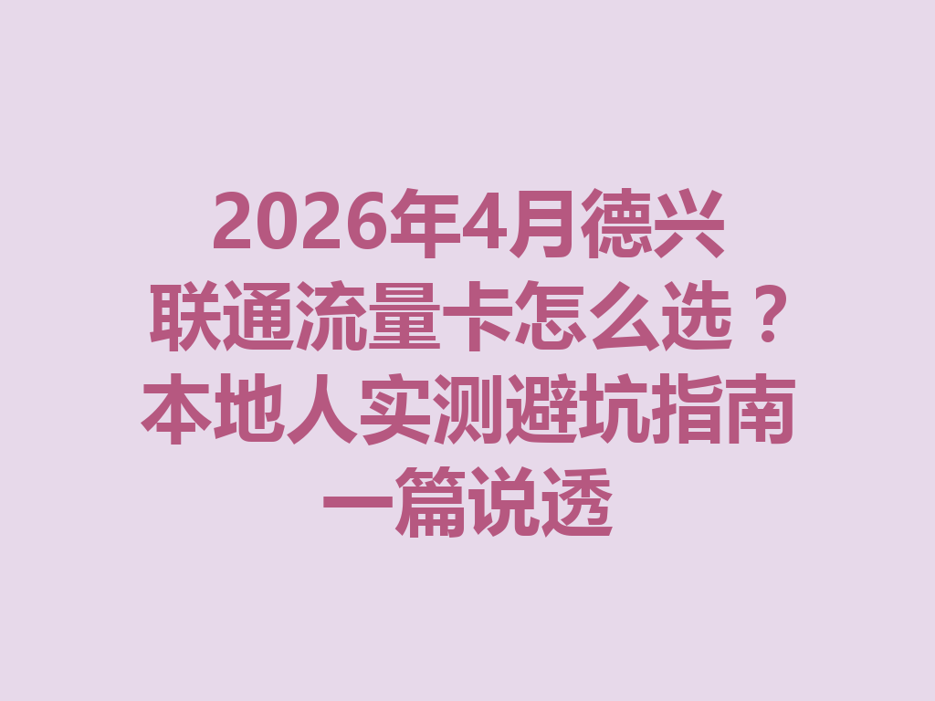 2026年4月德兴联通流量卡怎么选？本地人实测避坑指南一篇说透