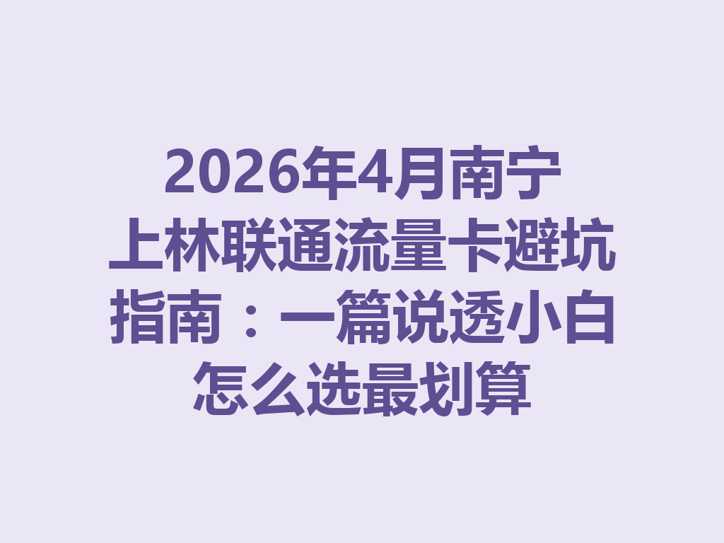 2026年4月南宁上林联通流量卡避坑指南：一篇说透小白怎么选最划算