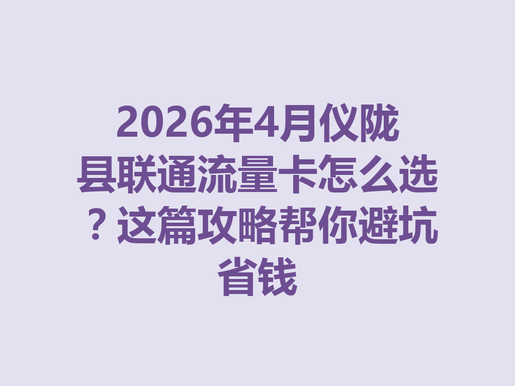 2026年4月仪陇县联通流量卡怎么选？这篇攻略帮你避坑省钱