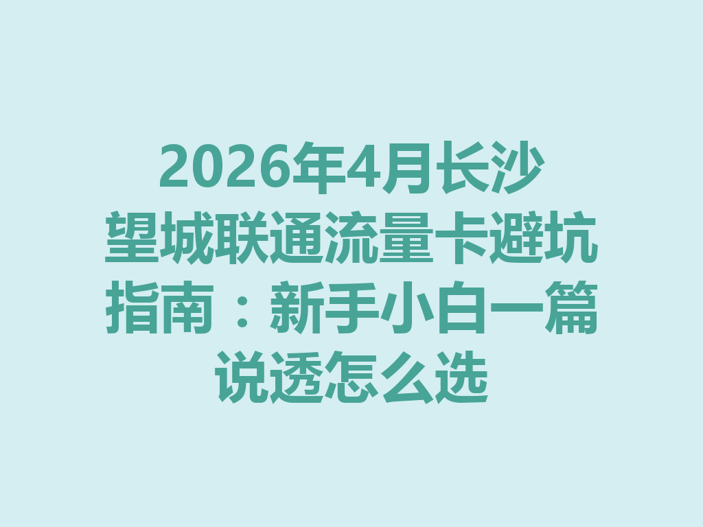 2026年4月长沙望城联通流量卡避坑指南：新手小白一篇说透怎么选