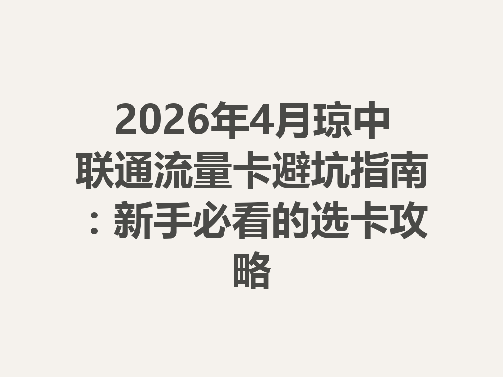 2026年4月琼中联通流量卡避坑指南：新手必看的选卡攻略