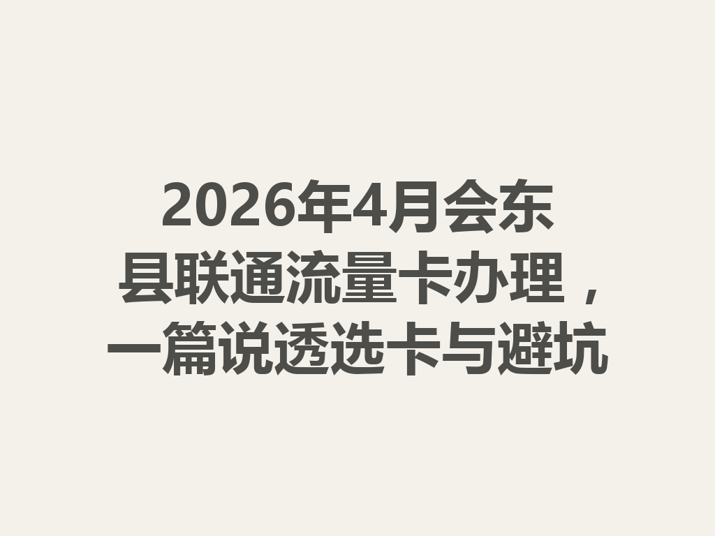 2026年4月会东县联通流量卡办理，一篇说透选卡与避坑