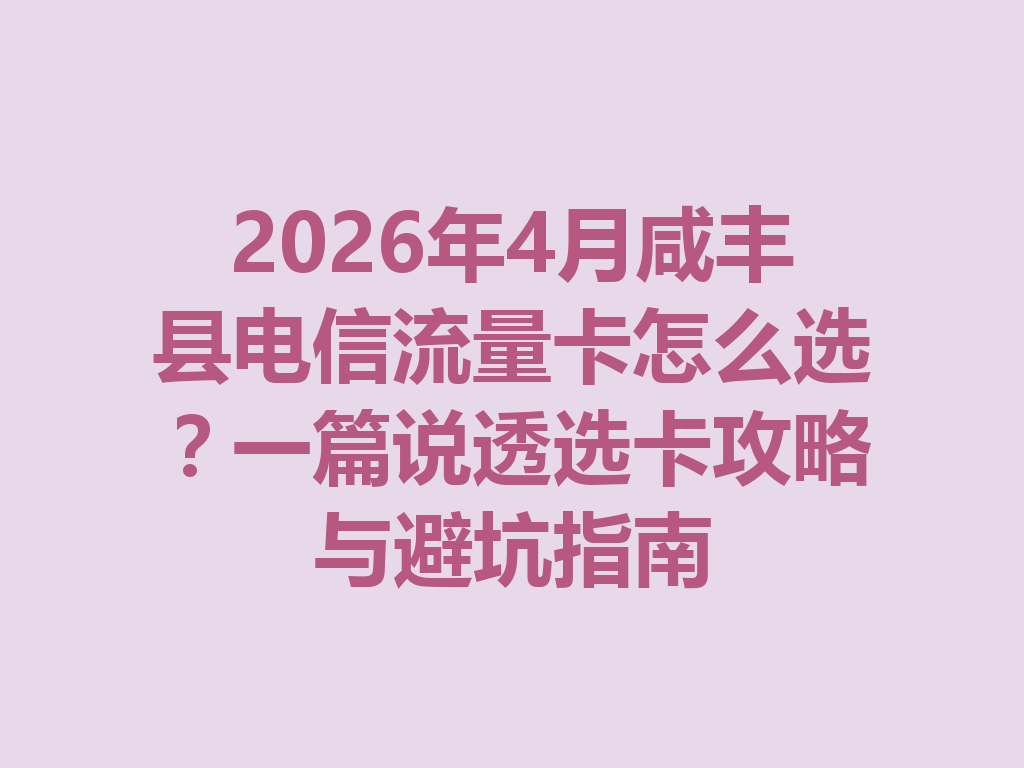 2026年4月咸丰县电信流量卡怎么选？一篇说透选卡攻略与避坑指南