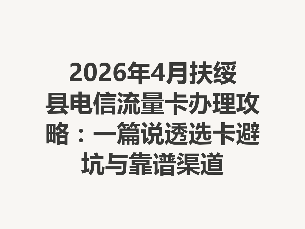 2026年4月扶绥县电信流量卡办理攻略：一篇说透选卡避坑与靠谱渠道