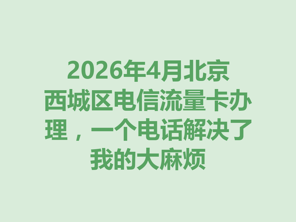 2026年4月北京西城区电信流量卡办理，一个电话解决了我的大麻烦