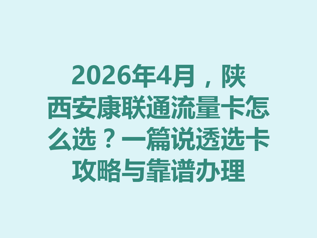2026年4月，陕西安康联通流量卡怎么选？一篇说透选卡攻略与靠谱办理