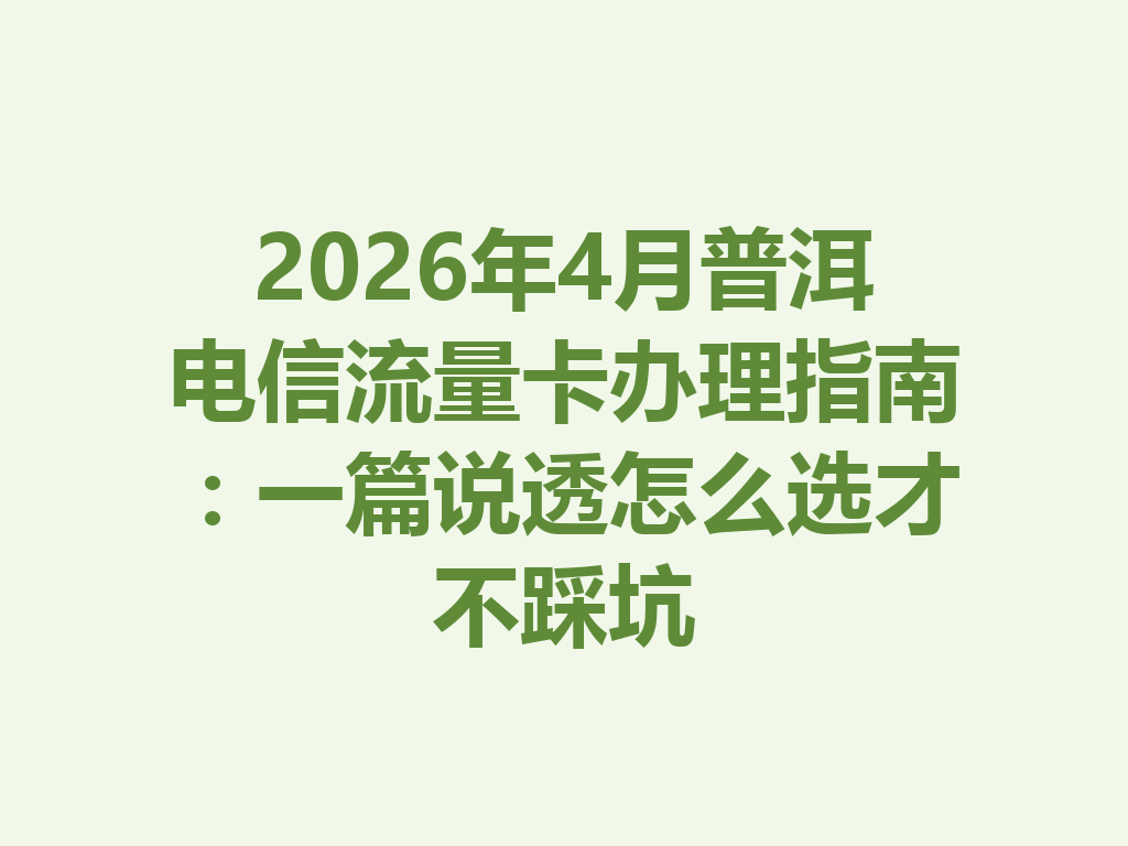 2026年4月普洱电信流量卡办理指南：一篇说透怎么选才不踩坑