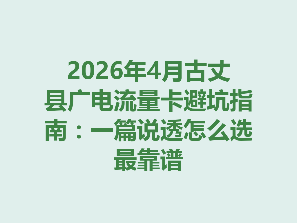 2026年4月古丈县广电流量卡避坑指南：一篇说透怎么选最靠谱