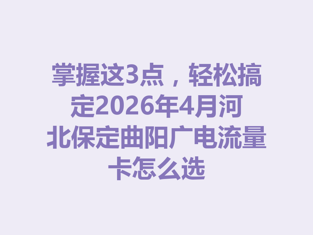 掌握这3点，轻松搞定2026年4月河北保定曲阳广电流量卡怎么选