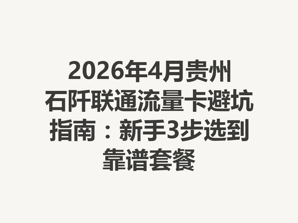 2026年4月贵州石阡联通流量卡避坑指南：新手3步选到靠谱套餐