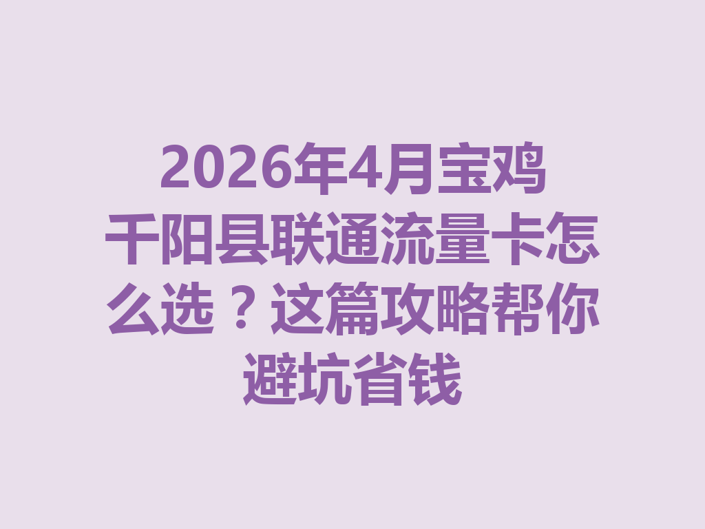 2026年4月宝鸡千阳县联通流量卡怎么选？这篇攻略帮你避坑省钱