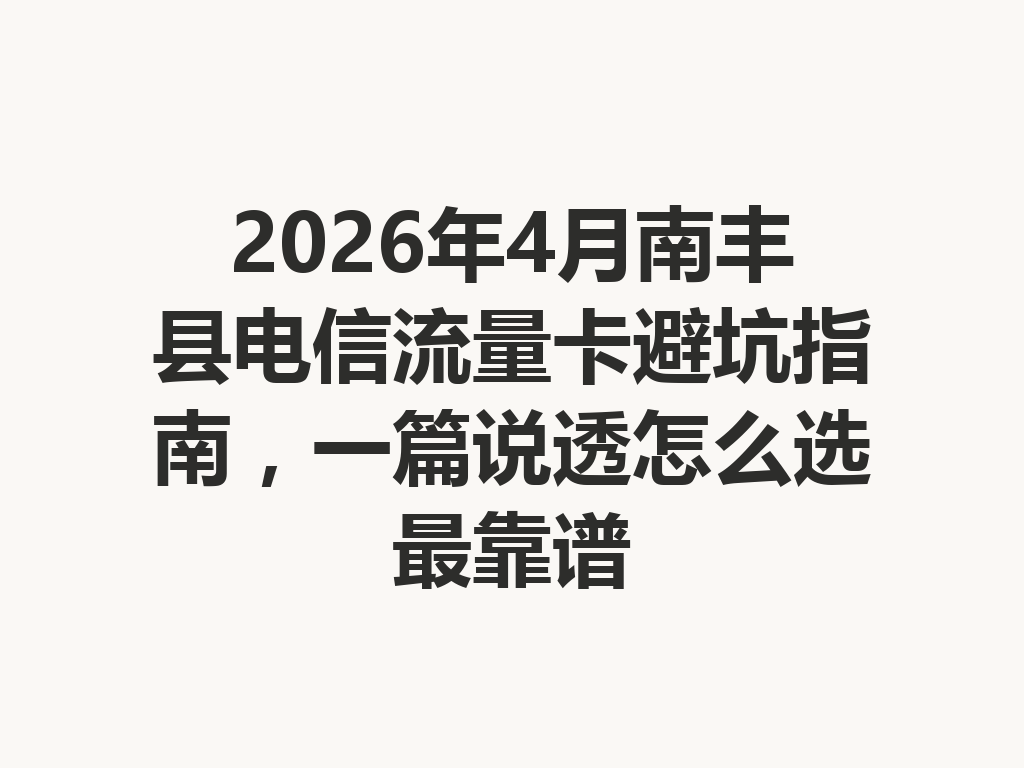 2026年4月南丰县电信流量卡避坑指南，一篇说透怎么选最靠谱