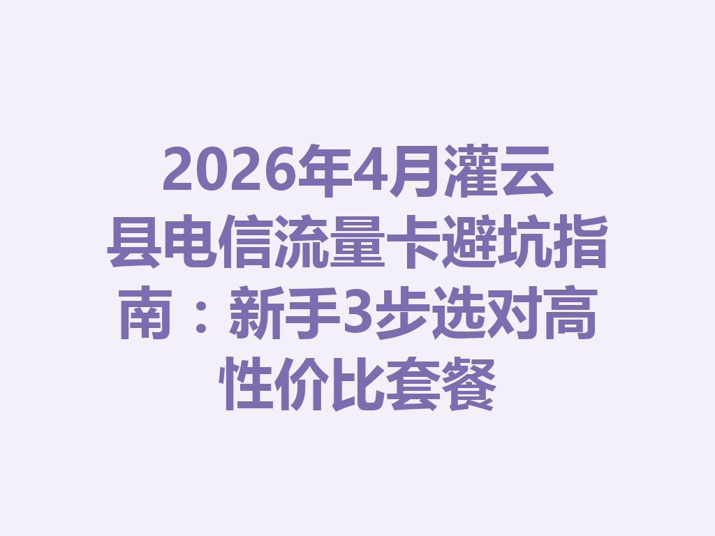 2026年4月灌云县电信流量卡避坑指南：新手3步选对高性价比套餐