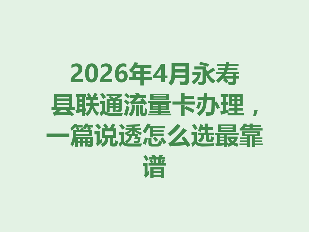 2026年4月永寿县联通流量卡办理，一篇说透怎么选最靠谱