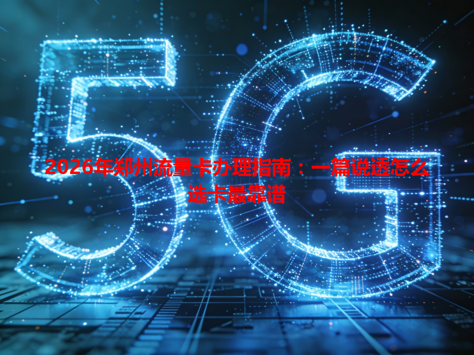 2026年郑州流量卡办理指南：一篇说透怎么选卡最靠谱