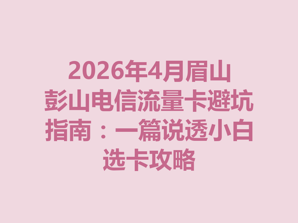 2026年4月眉山彭山电信流量卡避坑指南：一篇说透小白选卡攻略
