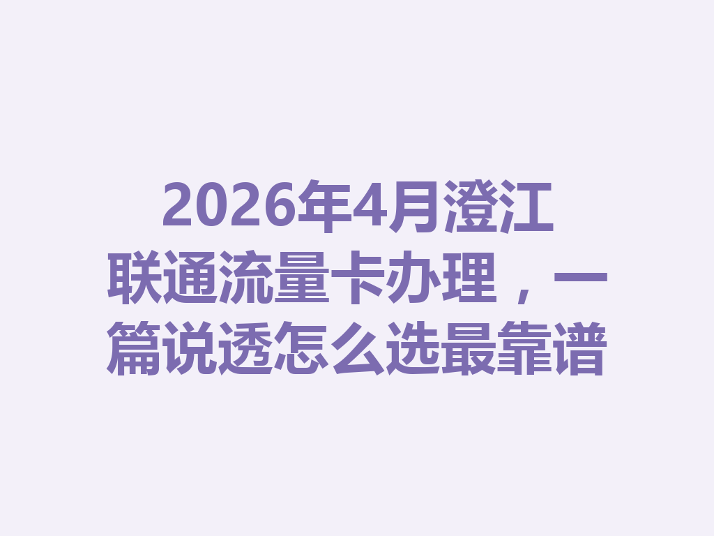2026年4月澄江联通流量卡办理，一篇说透怎么选最靠谱