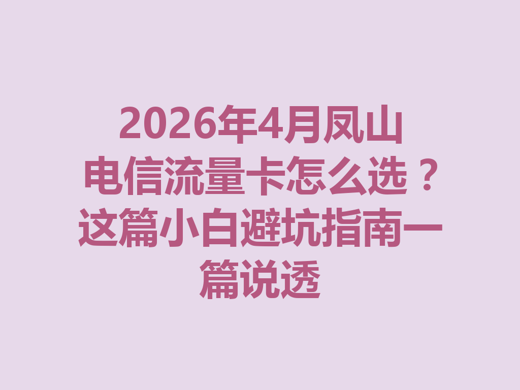 2026年4月凤山电信流量卡怎么选？这篇小白避坑指南一篇说透