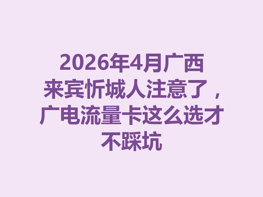 2026年4月广西来宾忻城人注意了，广电流量卡这么选才不踩坑