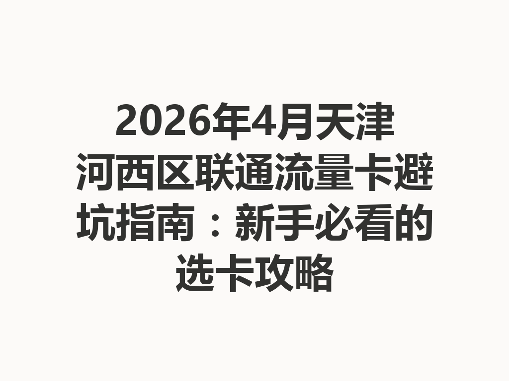 2026年4月天津河西区联通流量卡避坑指南：新手必看的选卡攻略