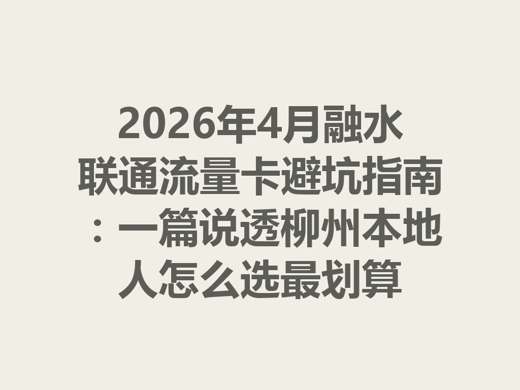 2026年4月融水联通流量卡避坑指南：一篇说透柳州本地人怎么选最划算