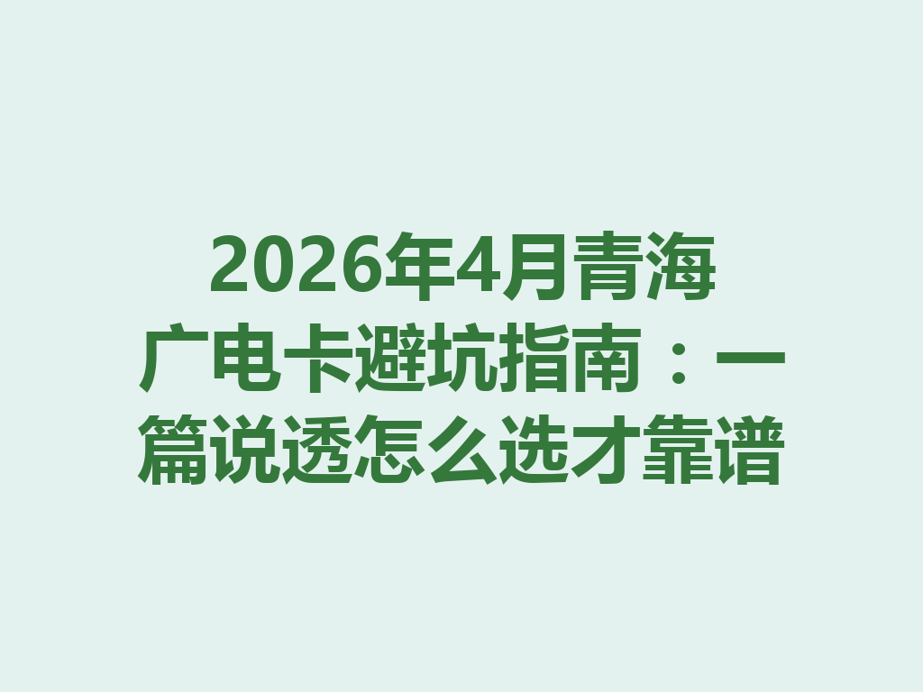 2026年4月青海广电卡避坑指南：一篇说透怎么选才靠谱
