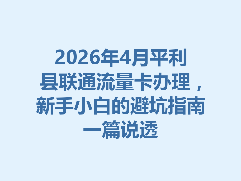 2026年4月平利县联通流量卡办理，新手小白的避坑指南一篇说透