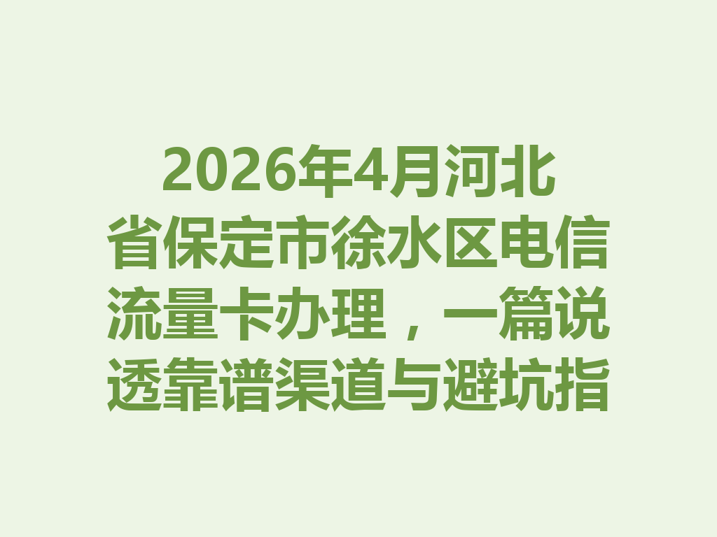 2026年4月河北省保定市徐水区电信流量卡办理，一篇说透靠谱渠道与避坑指南