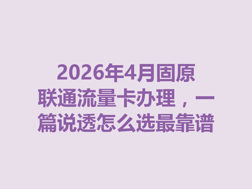 2026年4月固原联通流量卡办理，一篇说透怎么选最靠谱