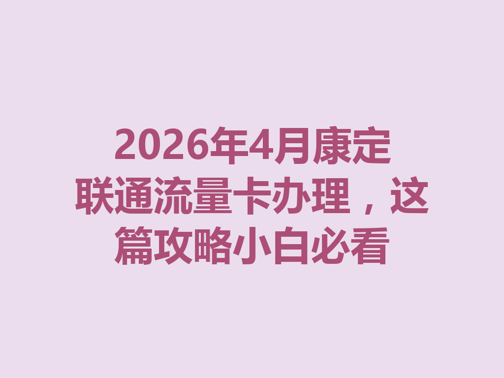 2026年4月康定联通流量卡办理，这篇攻略小白必看