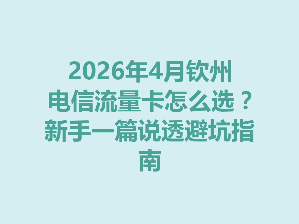 2026年4月钦州电信流量卡怎么选？新手一篇说透避坑指南