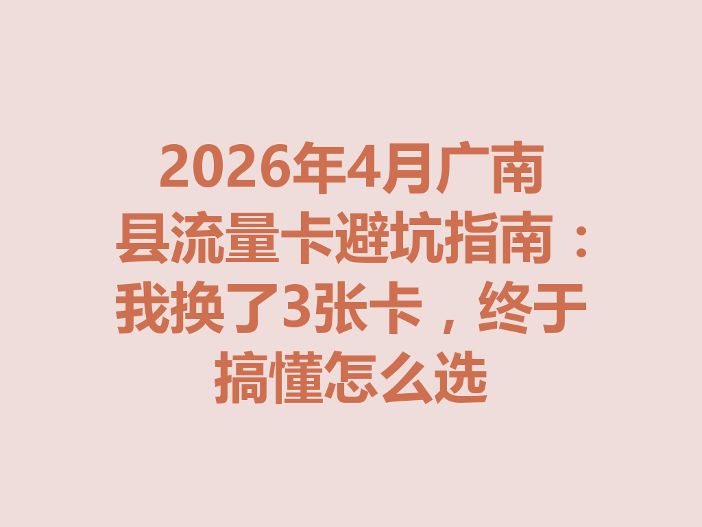 2026年4月广南县流量卡避坑指南：我换了3张卡，终于搞懂怎么选
