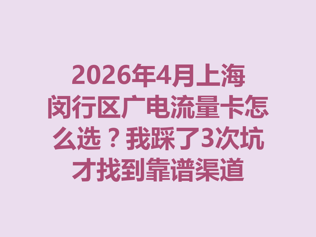 2026年4月上海闵行区广电流量卡怎么选？我踩了3次坑才找到靠谱渠道