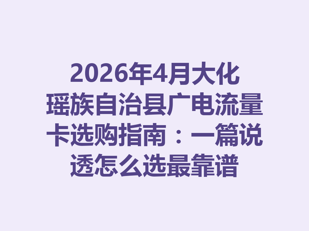2026年4月大化瑶族自治县广电流量卡选购指南：一篇说透怎么选最靠谱
