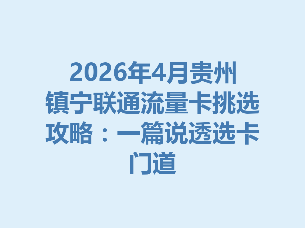 2026年4月贵州镇宁联通流量卡挑选攻略：一篇说透选卡门道
