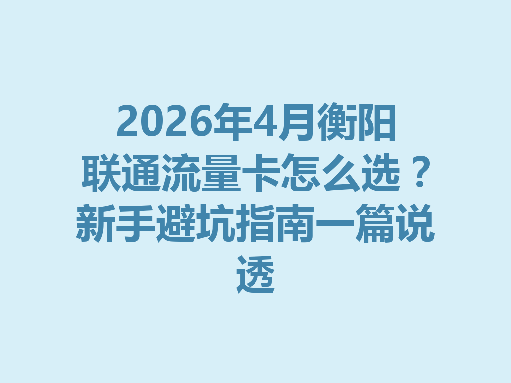 2026年4月衡阳联通流量卡怎么选？新手避坑指南一篇说透