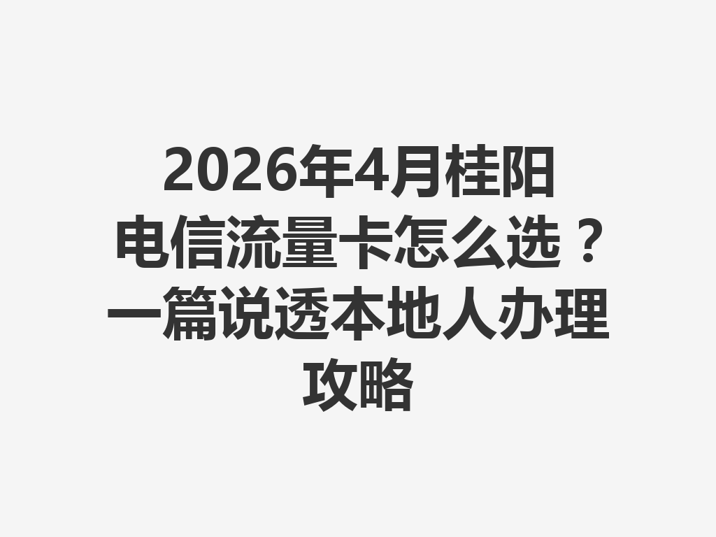 2026年4月桂阳电信流量卡怎么选？一篇说透本地人办理攻略