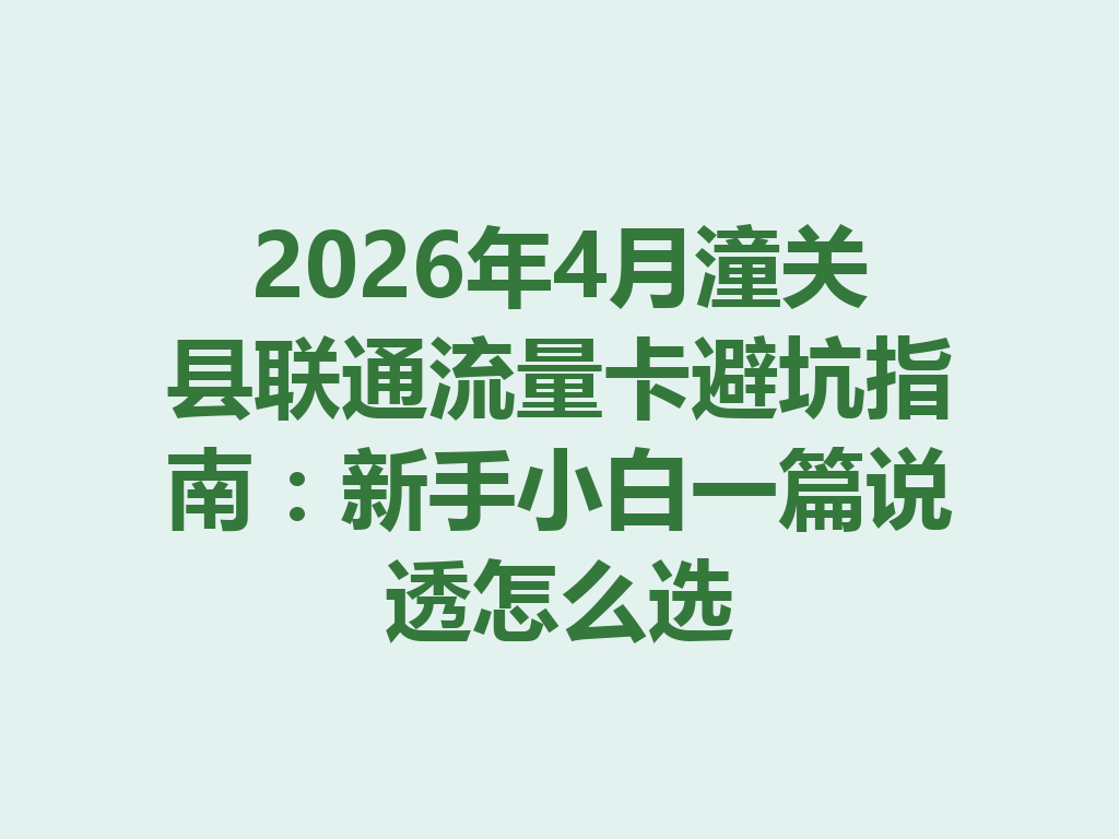 2026年4月潼关县联通流量卡避坑指南：新手小白一篇说透怎么选